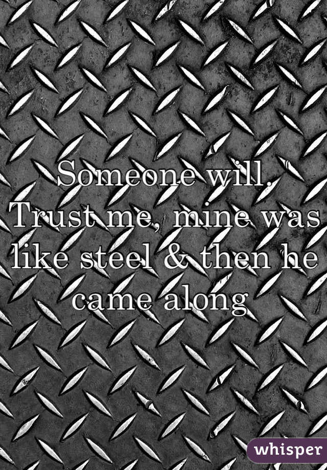 Someone will. 
Trust me, mine was like steel & then he came along 
