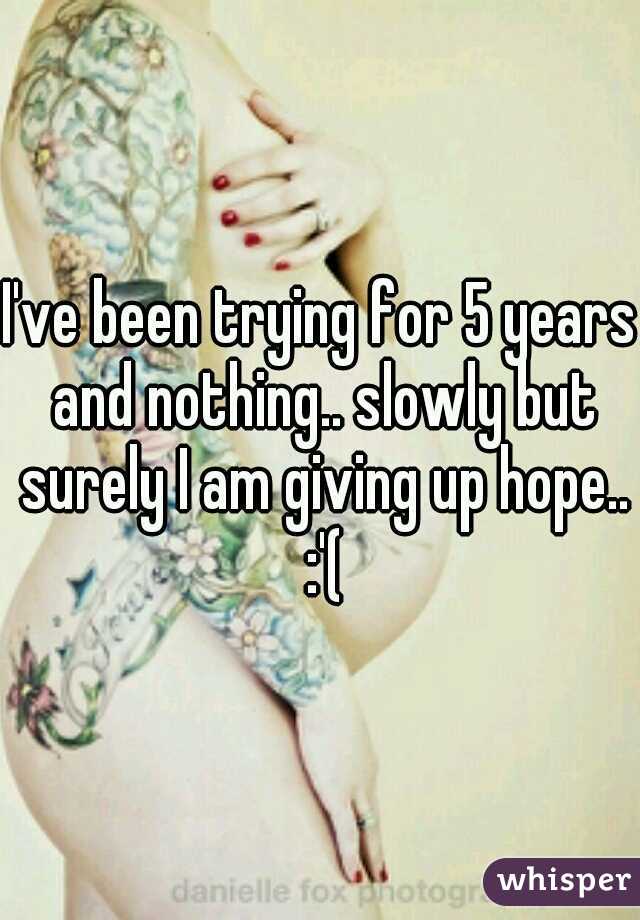 I've been trying for 5 years and nothing.. slowly but surely I am giving up hope.. :'(