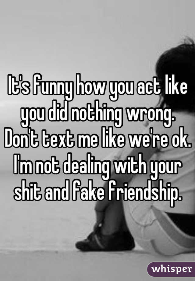 It's funny how you act like you did nothing wrong. Don't text me like we're ok. I'm not dealing with your shit and fake friendship.