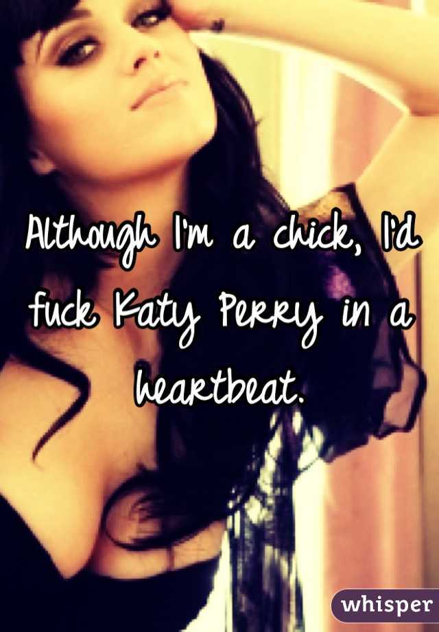 Although I'm a chick, I'd fuck Katy Perry in a heartbeat.