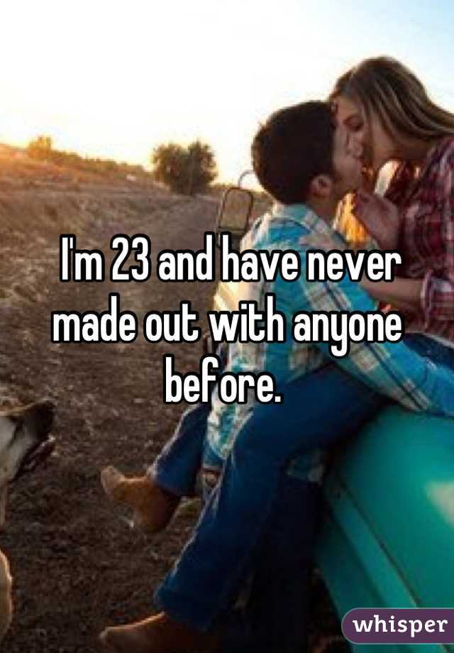  I'm 23 and have never made out with anyone before. 