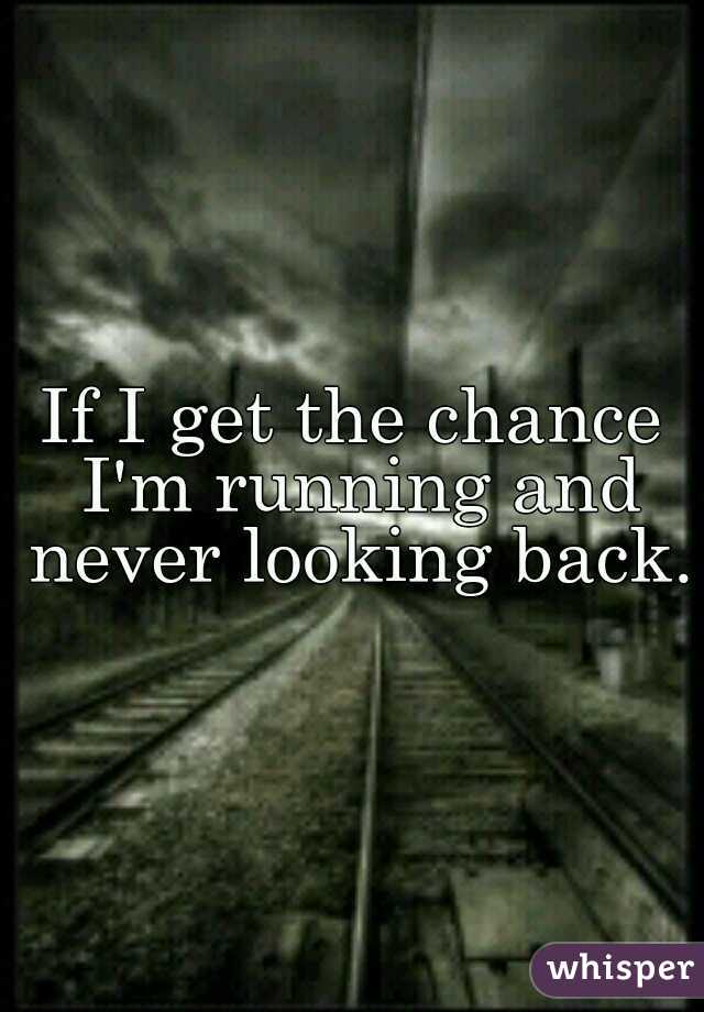 If I get the chance I'm running and never looking back.