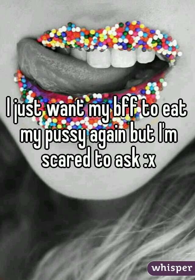 I just want my bff to eat my pussy again but I'm scared to ask :x