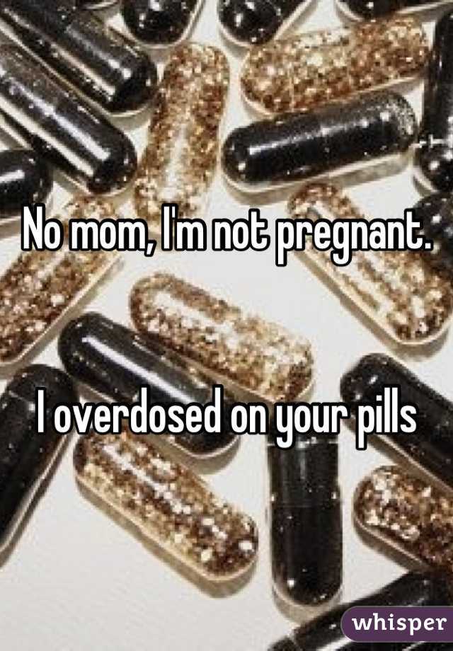 No mom, I'm not pregnant. 


I overdosed on your pills