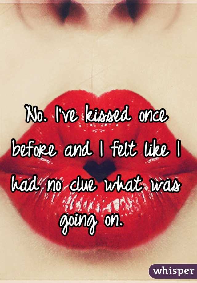 No. I've kissed once before and I felt like I had no clue what was going on. 