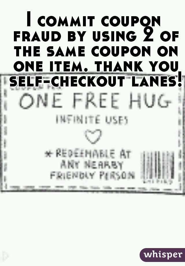 I commit coupon fraud by using 2 of the same coupon on one item. thank you self-checkout lanes!