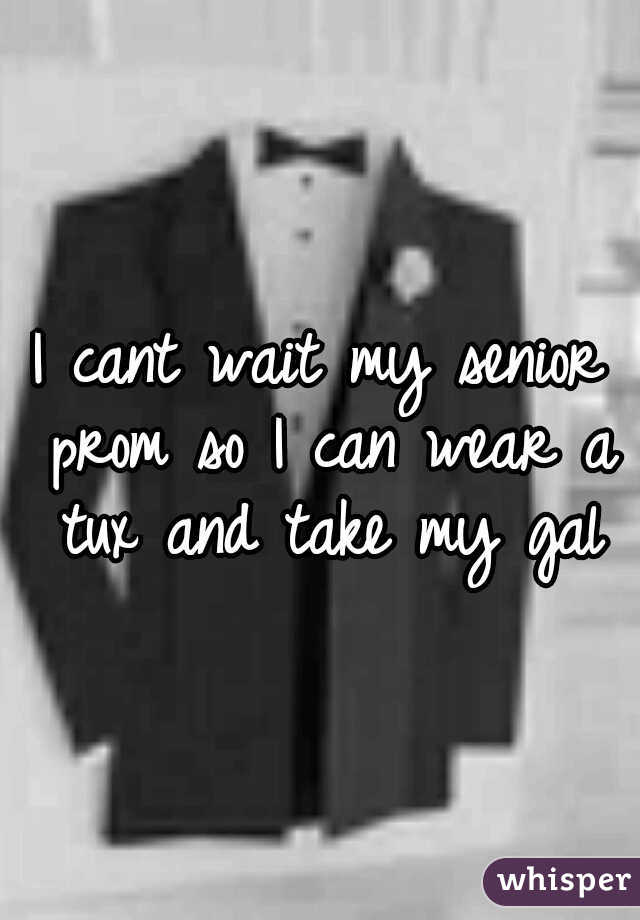 I cant wait my senior prom so I can wear a tux and take my gal