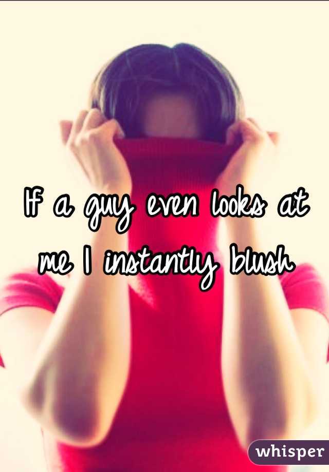 If a guy even looks at me I instantly blush