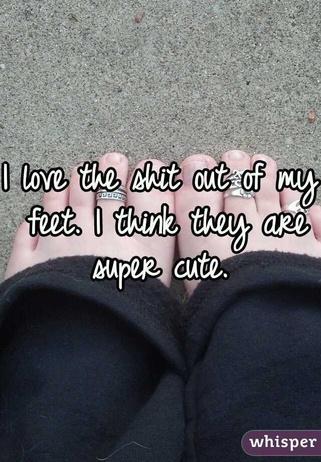 I love the shit out of my feet. I think they are super cute. 