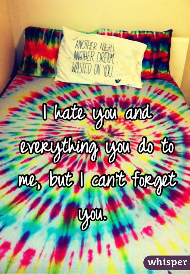 I hate you and everything you do to me, but I can't forget you. 
