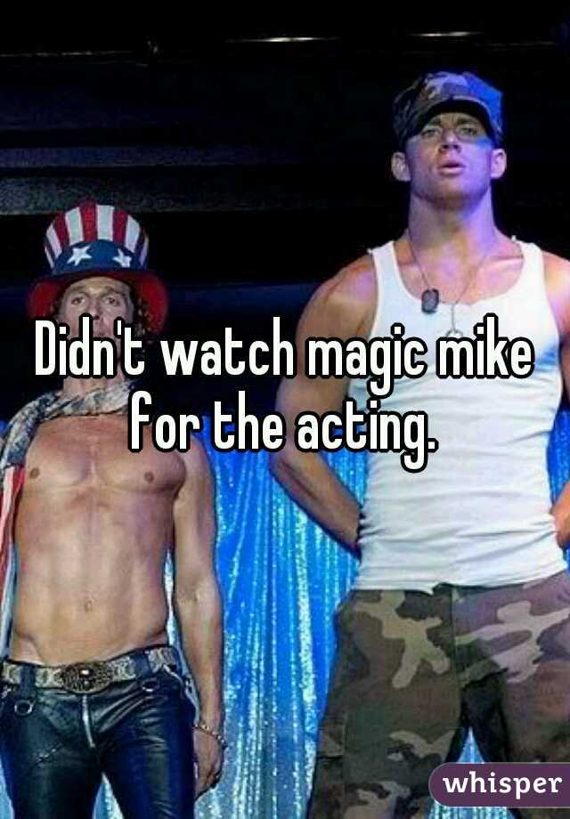 Didn't watch magic mike for the acting. 