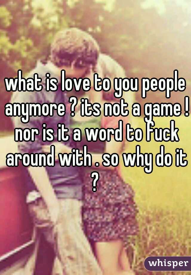 what is love to you people anymore ? its not a game ! nor is it a word to fuck around with . so why do it ? 