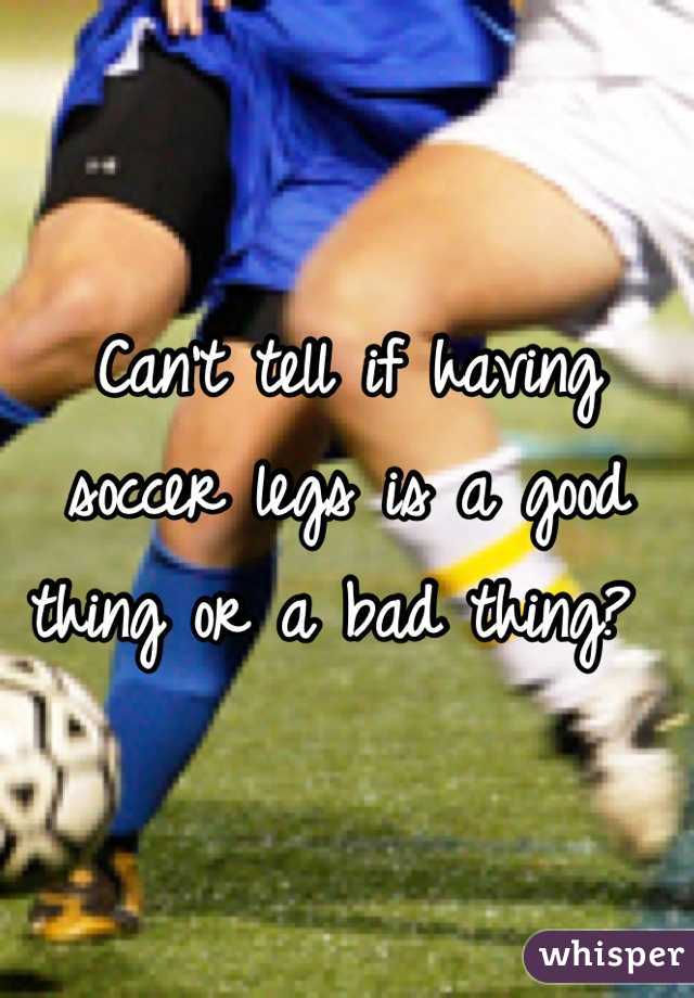 Can't tell if having soccer legs is a good thing or a bad thing? 