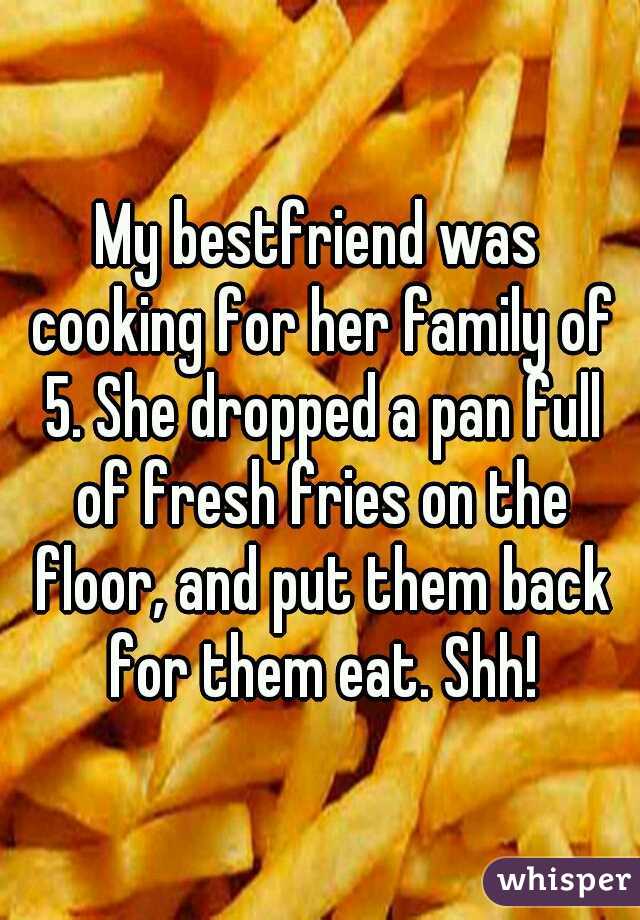 My bestfriend was cooking for her family of 5. She dropped a pan full of fresh fries on the floor, and put them back for them eat. Shh!