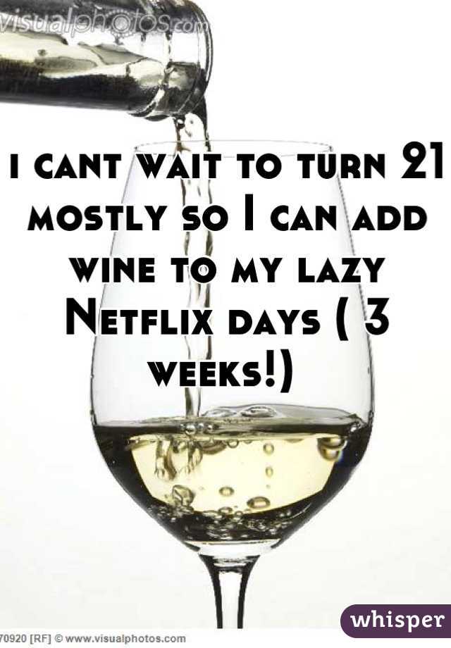 i cant wait to turn 21 
mostly so I can add wine to my lazy Netflix days ( 3 weeks!) 