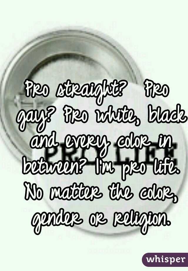 Pro straight?  Pro gay? Pro white, black and every color in between? I'm pro life. No matter the color, gender or religion.