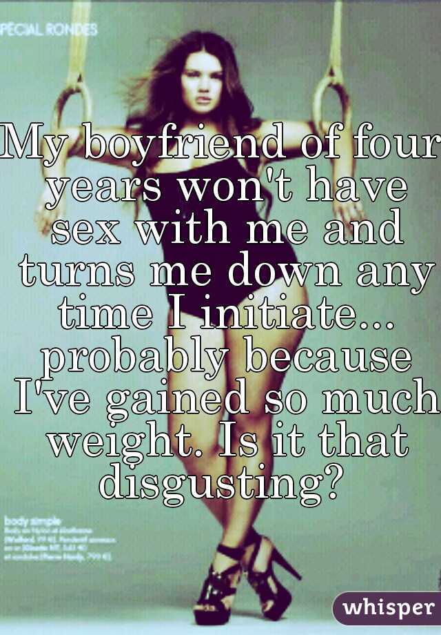 My boyfriend of four years won't have sex with me and turns me down any time I initiate... probably because I've gained so much weight. Is it that disgusting? 