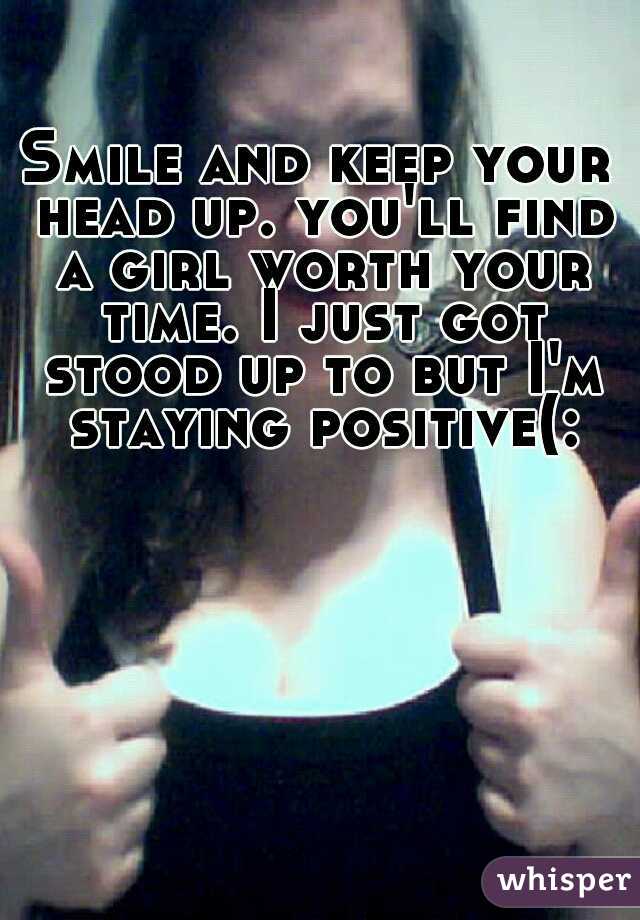 Smile and keep your head up. you'll find a girl worth your time. I just got stood up to but I'm staying positive(: