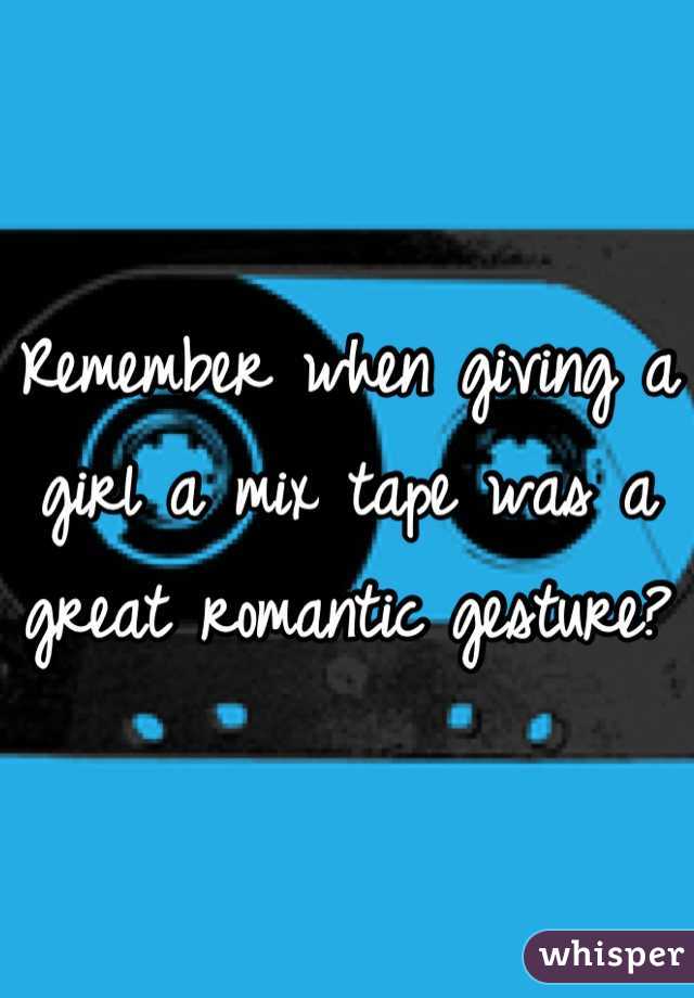 Remember when giving a girl a mix tape was a great romantic gesture?