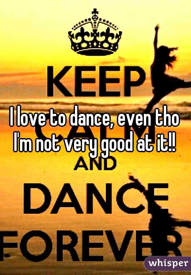 I love to dance, even tho I'm not very good at it!! 