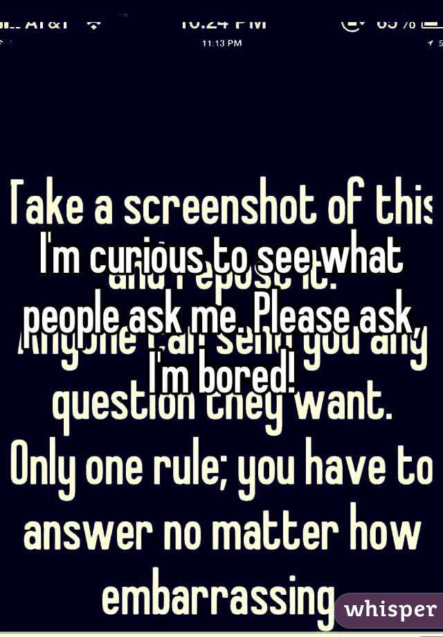 I'm curious to see what people ask me. Please ask, I'm bored!