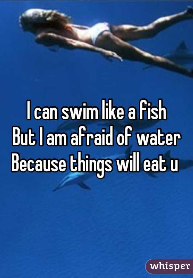 I can swim like a fish 
But I am afraid of water 
Because things will eat u 