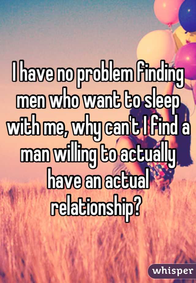 I have no problem finding men who want to sleep with me, why can't I find a man willing to actually have an actual relationship? 