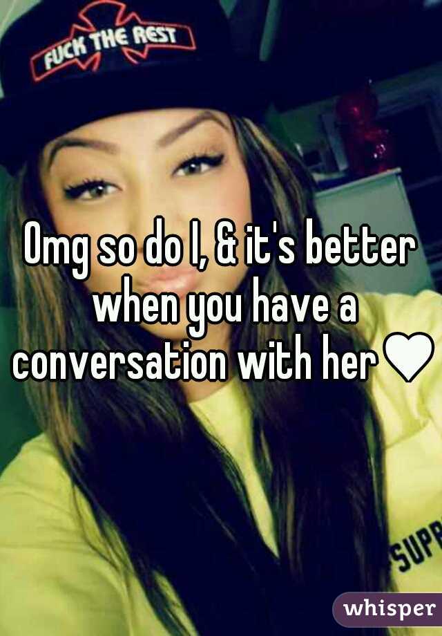 Omg so do I, & it's better when you have a conversation with her♥