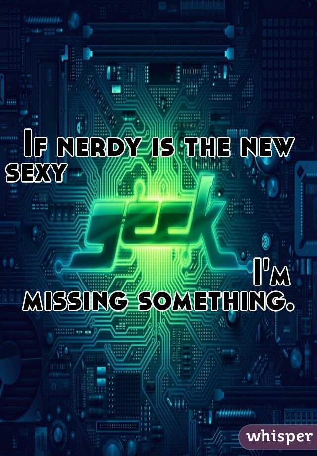 If nerdy is the new sexy                                                                                                                                                         I'm missing something. 