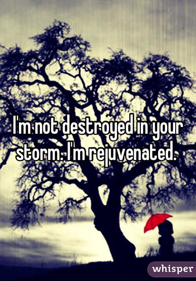 I'm not destroyed in your storm. I'm rejuvenated. 