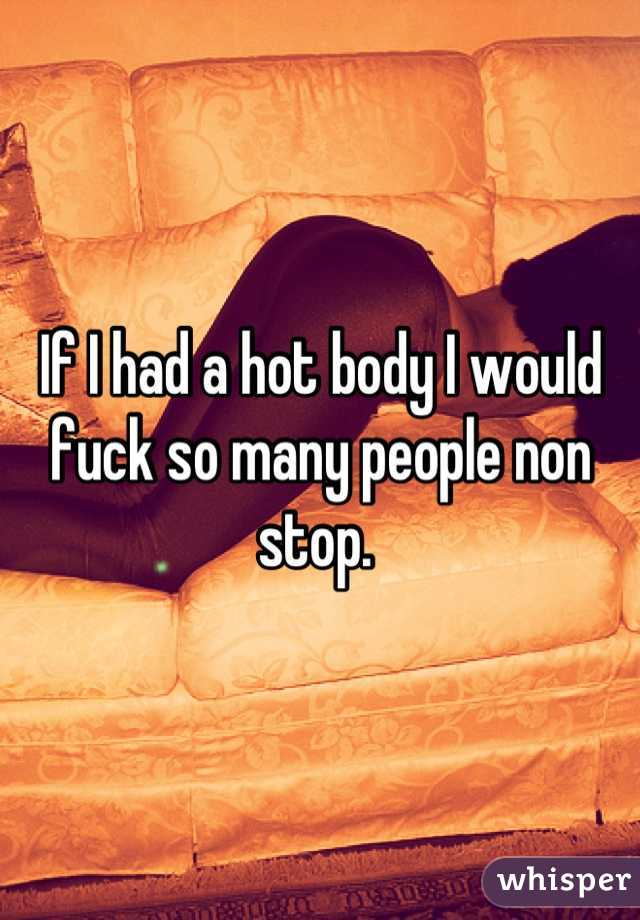 If I had a hot body I would fuck so many people non stop. 