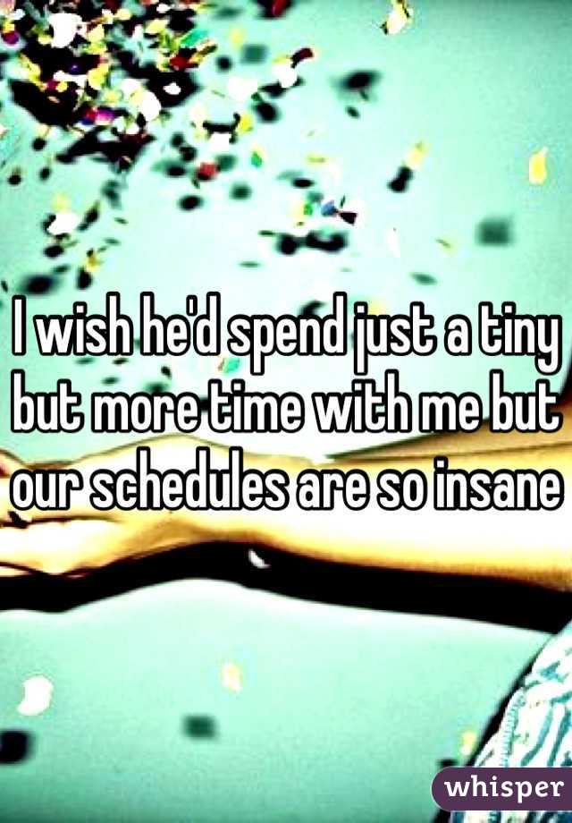 I wish he'd spend just a tiny but more time with me but our schedules are so insane