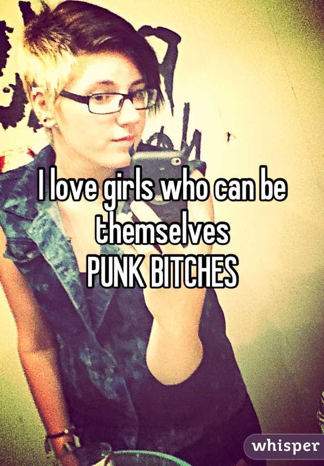 I love girls who can be themselves
PUNK BITCHES