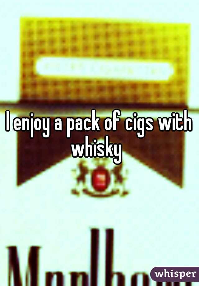 I enjoy a pack of cigs with whisky
