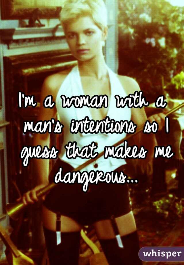I'm a woman with a man's intentions so I guess that makes me dangerous...