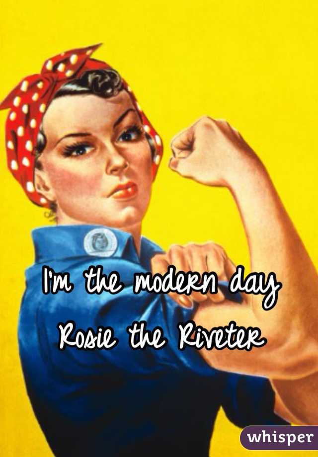 I'm the modern day
Rosie the Riveter