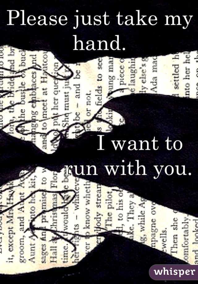 Please just take my hand.



              I want to 
          run with you.
  



