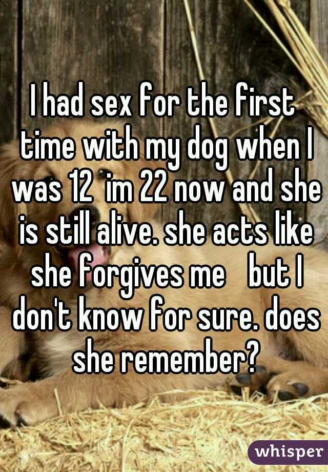 I had sex for the first time with my dog when I was 12  im 22 now and she is still alive. she acts like she forgives me
 but I don't know for sure. does she remember?