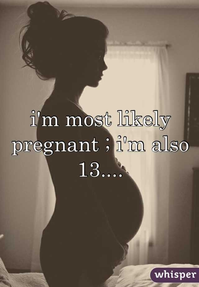 i'm most likely pregnant ; i'm also 13....