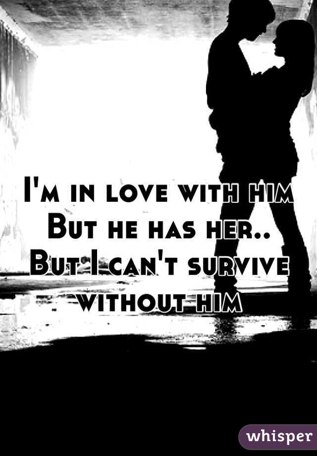 I'm in love with him
But he has her..
But I can't survive without him