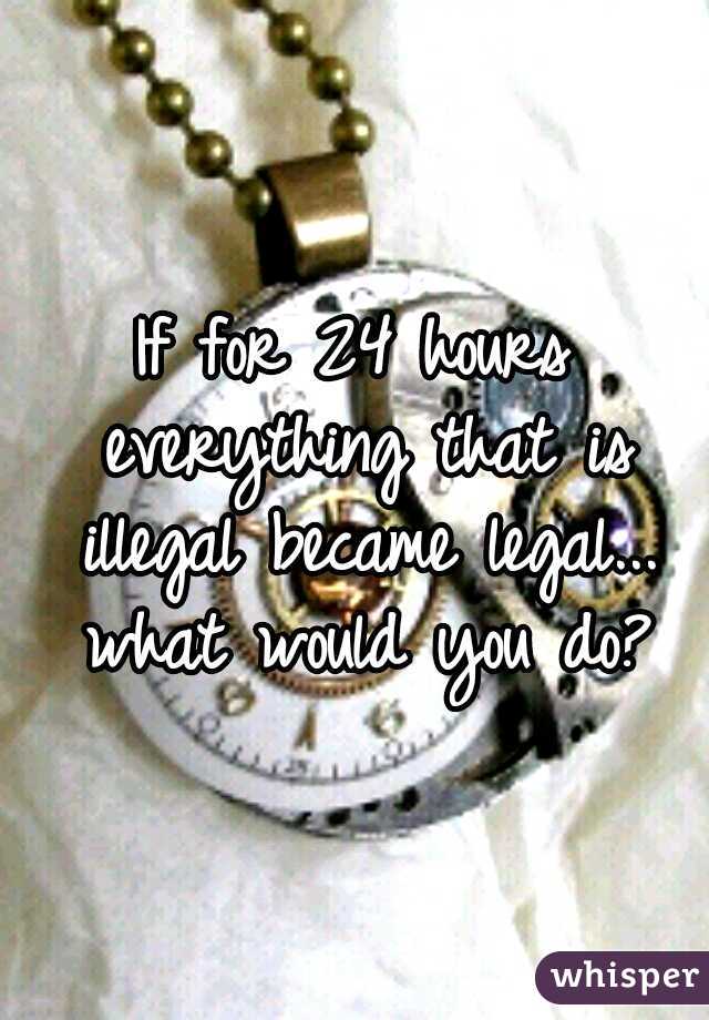 If for 24 hours everything that is illegal became legal... what would you do?