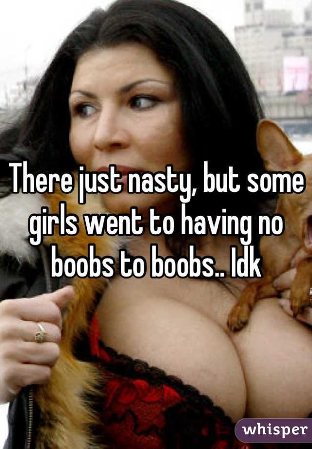 There just nasty, but some girls went to having no boobs to boobs.. Idk