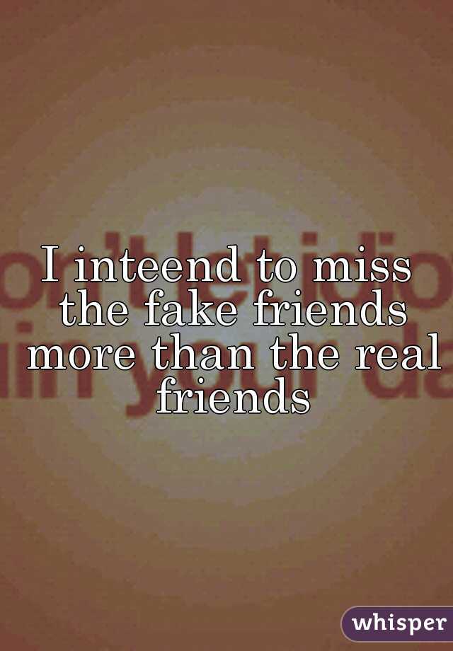 I inteend to miss the fake friends more than the real friends
