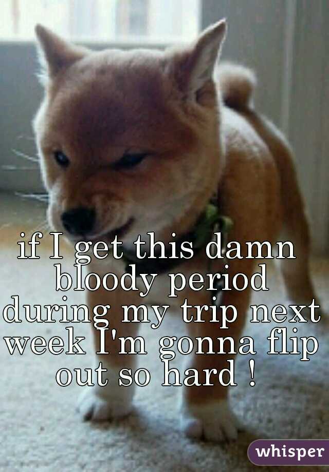if I get this damn bloody period during my trip next week I'm gonna flip out so hard ! 