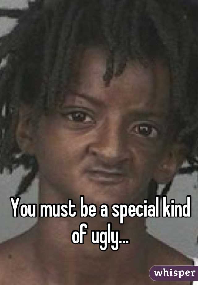 You must be a special kind of ugly...