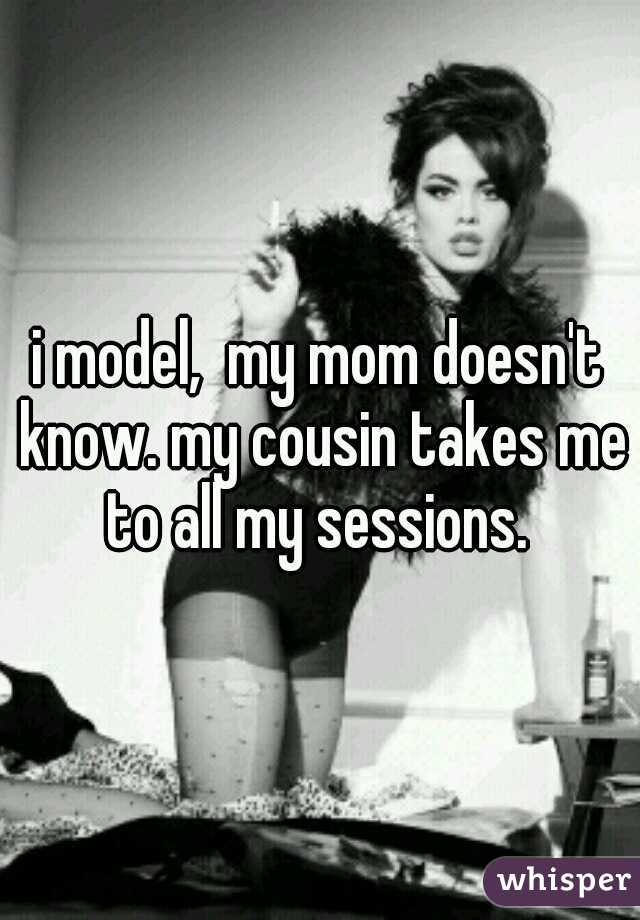 i model,  my mom doesn't know. my cousin takes me to all my sessions. 