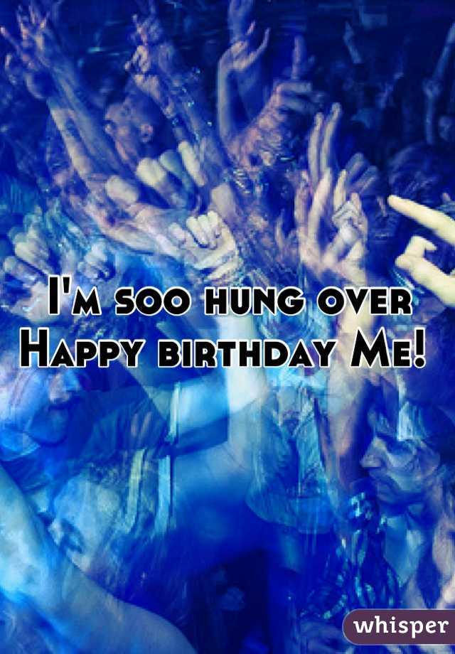 I'm soo hung over
Happy birthday Me! 