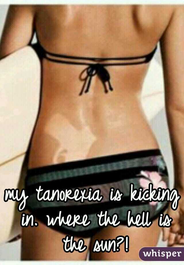 my tanorexia is kicking in. where the hell is the sun?!