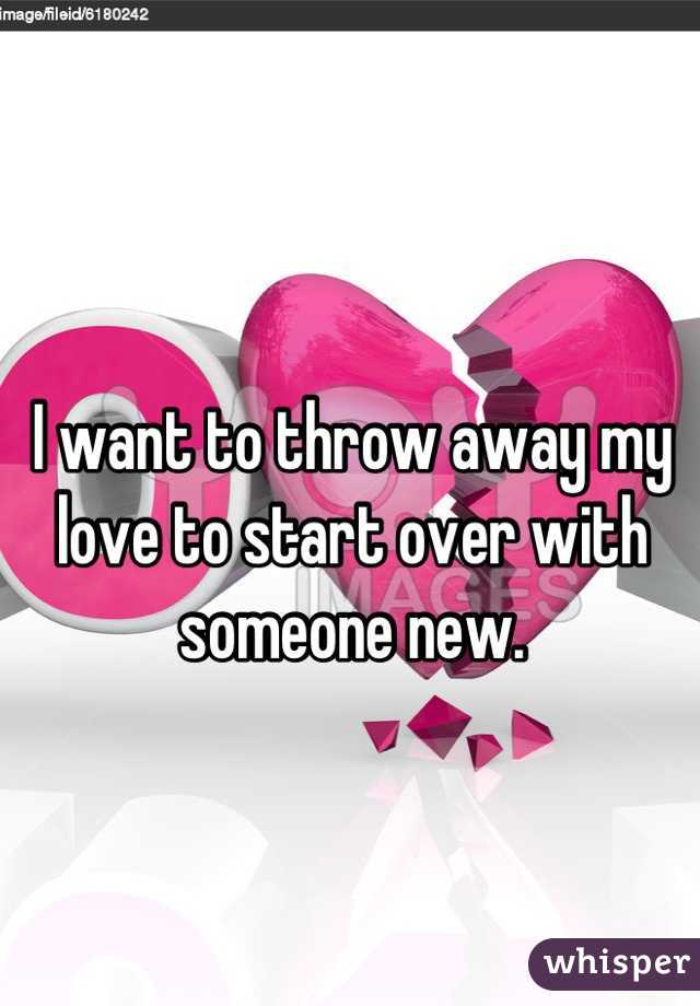 I want to throw away my love to start over with someone new.