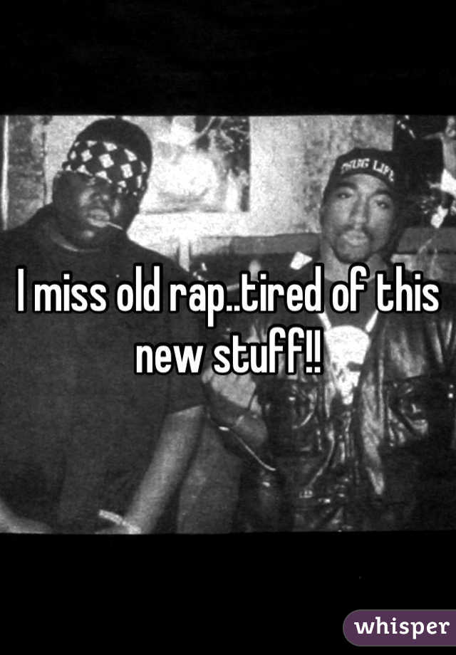 I miss old rap..tired of this new stuff!!
